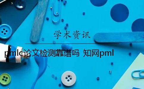pmlc论文检测靠谱吗？ 知网pmlc论文检测一