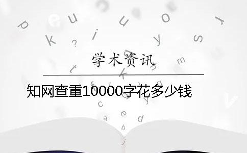 知网查重10000字花多少钱