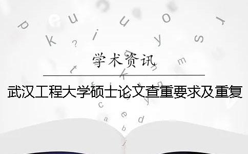武汉工程大学硕士论文查重要求及重复率 武汉工程大学硕士毕业论文查重