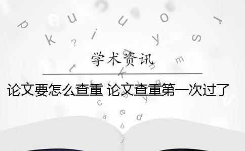 论文要怎么查重？ 论文查重第一次过了第二次没过