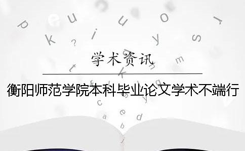 衡阳师范学院本科毕业论文学术不端行为处理办法[经验分享]