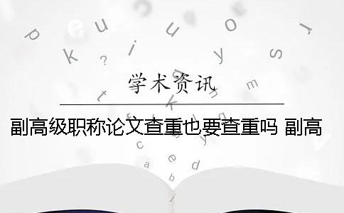 副高级职称论文查重也要查重吗？ 副高级职称对论文的要求