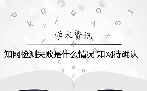 知网检测失败是什么情况？ 知网待确认检测是什么意思