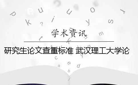 研究生论文查重标准 武汉理工大学论文查重标准