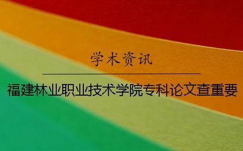 福建林业职业技术学院专科论文查重要求及重复率 福建林业职业技术学院专科分数线