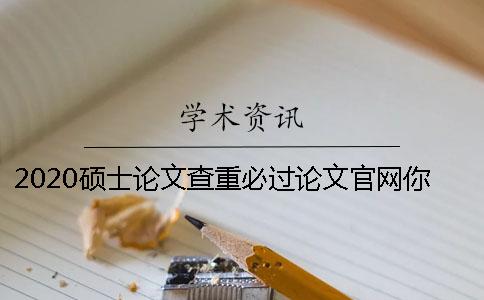 2020硕士论文查重必过论文官网你需要要了解的几点怎样的论文更容易通过必过论文官网查重？