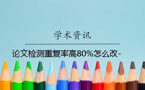 论文检测重复率高80%怎么改-