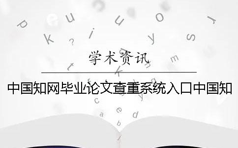 中国知网毕业论文查重系统入口中国知网毕业论文查重官方入口