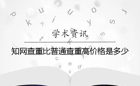 知网查重比普通查重高价格是多少