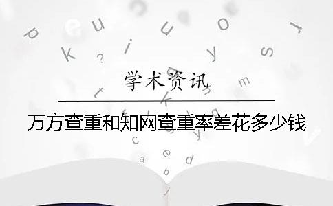 万方查重和知网查重率差花多少钱