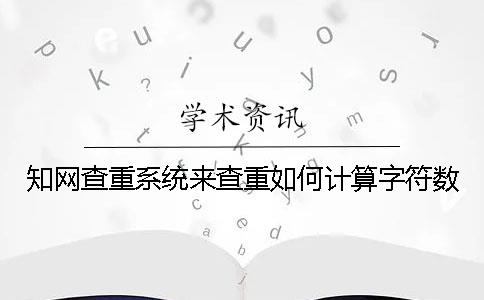知网查重系统来查重如何计算字符数