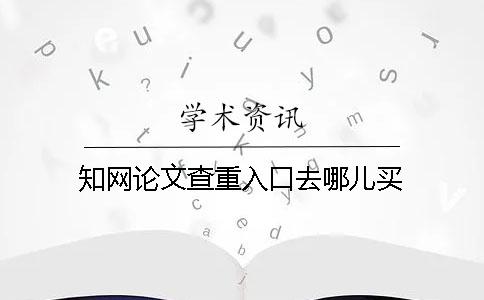 知网论文查重入口去哪儿买