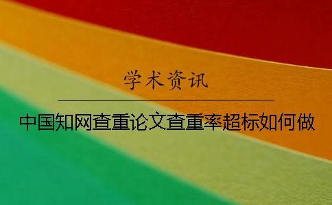 中国知网查重论文查重率超标如何做？