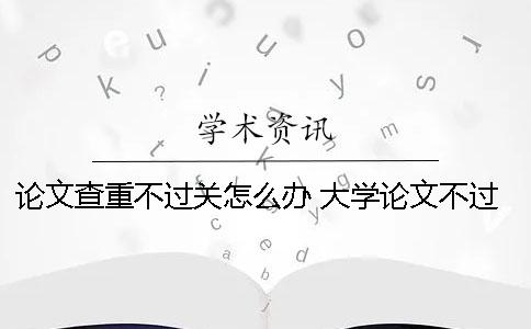 论文查重不过关怎么办 大学论文不过关怎么办