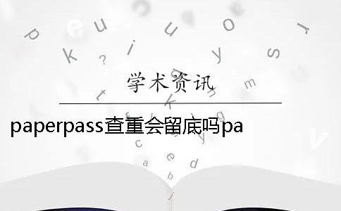 paperpass查重会留底吗paperpass查重会泄漏吗