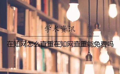 在知网怎么查重在知网查重能免费吗