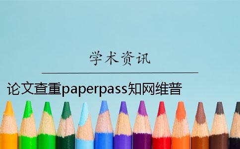 论文查重paperpass知网维普哪个好用 论文查重paperpass和知网哪个严格