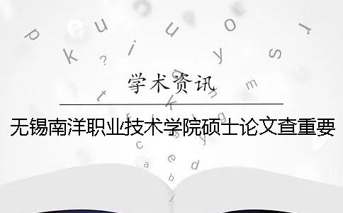 无锡南洋职业技术学院硕士论文查重要求及重复率