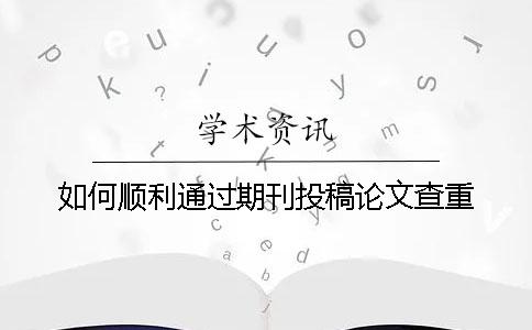 如何顺利通过期刊投稿论文查重？
