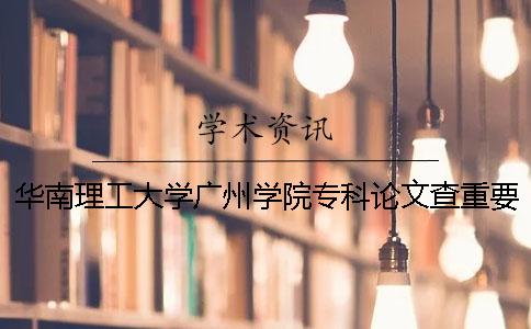 华南理工大学广州学院专科论文查重要求及重复率 华南理工大学广州学院有没有专科