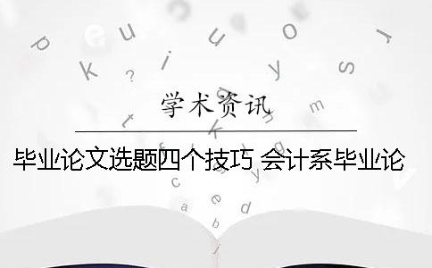 毕业论文选题四个技巧 会计系毕业论文选题技巧