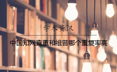 中国知网查重和维普哪个重复率高