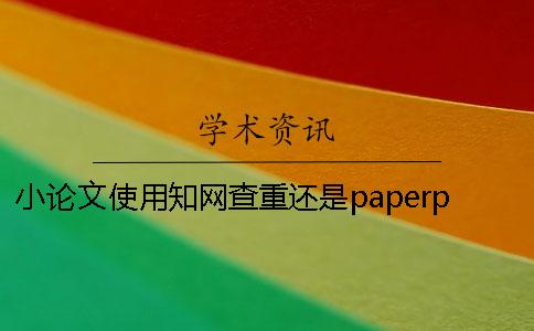 小论文使用知网查重还是paperpass