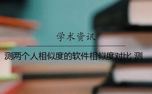 测两个人相似度的软件相似度对比 测两个人相似度的软件叫什么
