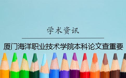 厦门海洋职业技术学院本科论文查重要求及重复率 厦门海洋职业技术学院属于本科还是专科