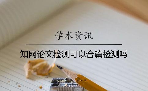 知网论文检测可以合篇检测吗？