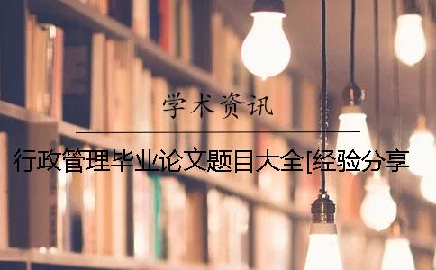 行政管理毕业论文题目大全[经验分享] 行政管理毕业论文及毕业设计题目怎么写