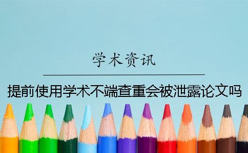 提前使用学术不端查重会被泄露论文吗？