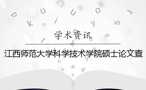 江西师范大学科学技术学院硕士论文查重要求及重复率 江西师范大学科学技术学院是专科还是本科