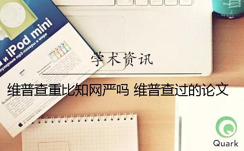维普查重比知网严吗 维普查过的论文会在知网系统里吗