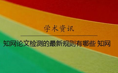 知网论文检测的最新规则有哪些？ 知网论文查重的规则及检测原理