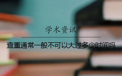 查重通常一般不可以大过多少时间吗