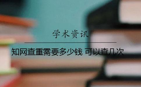 知网查重需要多少钱？ 可以查几次