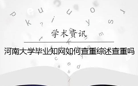 河南大学毕业知网如何查重？综述查重吗？