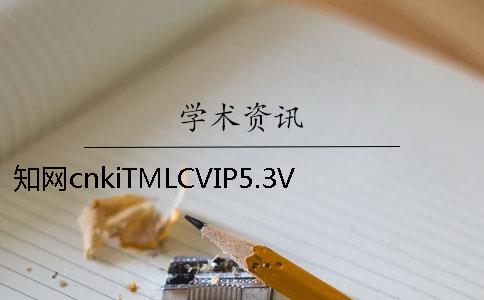 知网cnkiTMLCVIP5.3VIP投稿论文查重