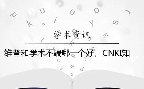 维普和学术不端哪一个好、CNKI知网、维普和维普三个的分别是怎么回事