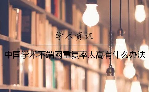中国学术不端网重复率太高有什么办法