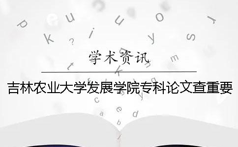吉林农业大学发展学院专科论文查重要求及重复率