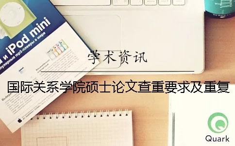 国际关系学院硕士论文查重要求及重复率 国际关系学院硕士论文抽检一