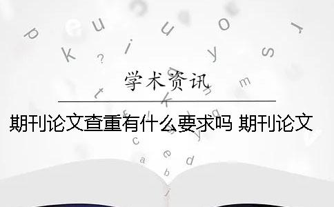期刊论文查重有什么要求吗？ 期刊论文一般多少查重率可以合格