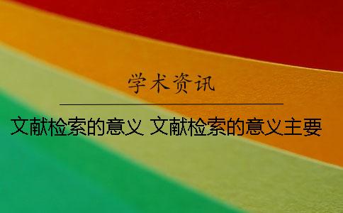 文献检索的意义 文献检索的意义主要体现在哪些方面