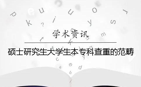硕士研究生大学生本专科查重的范畴