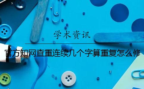 官方知网查重连续几个字算重复怎么修改
