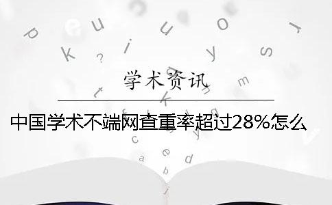 中国学术不端网查重率超过28%怎么办