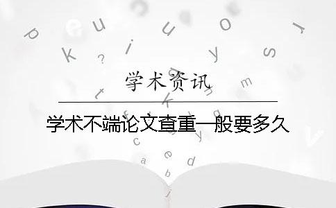 学术不端论文查重一般要多久？