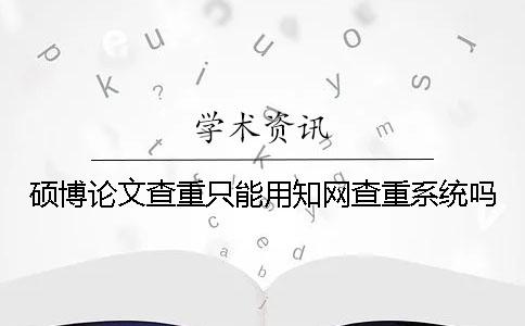 硕博论文查重只能用知网查重系统吗？